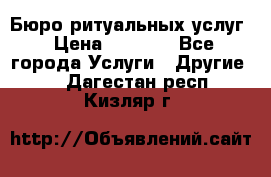 Бюро ритуальных услуг › Цена ­ 3 000 - Все города Услуги » Другие   . Дагестан респ.,Кизляр г.